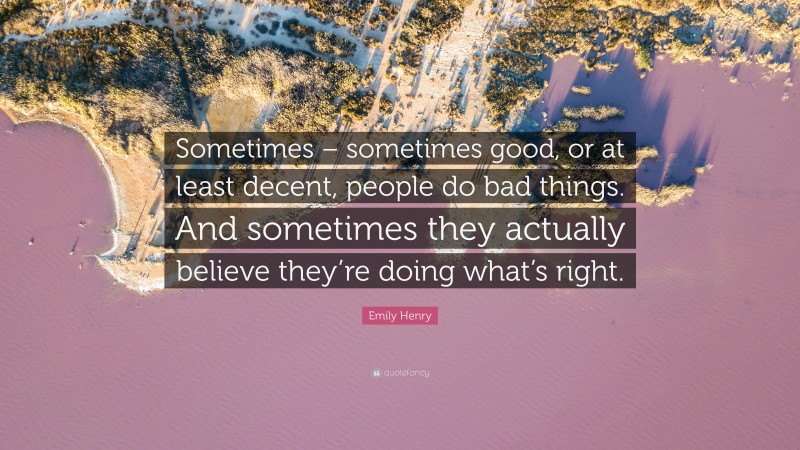 Emily Henry Quote: “Sometimes – sometimes good, or at least decent, people do bad things. And sometimes they actually believe they’re doing what’s right.”
