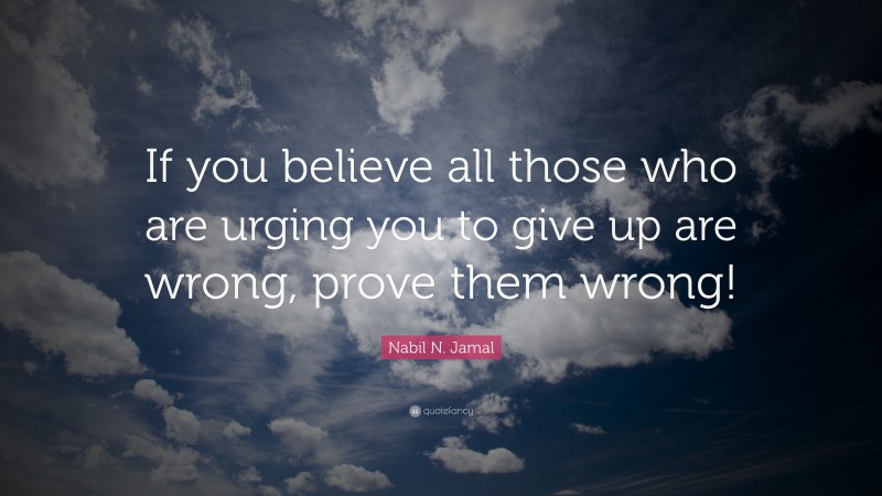 Nabil N. Jamal Quote: “If you believe all those who are urging you to give up are wrong, prove them wrong!”