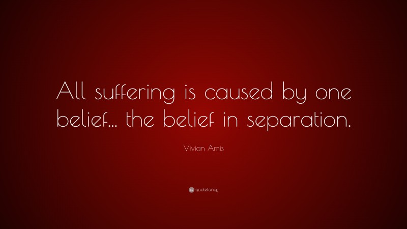 Vivian Amis Quote: “All suffering is caused by one belief... the belief in separation.”