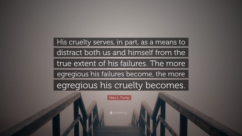 Mary L. Trump Quote: “His cruelty serves, in part, as a means to distract both us and himself from the true extent of his failures. The more egregious his failures become, the more egregious his cruelty becomes.”