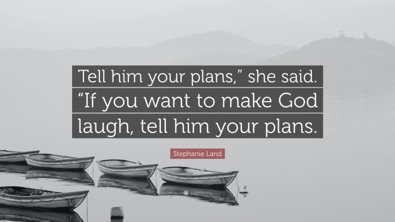 Stephanie Land Quote: “Tell him your plans,” she said. “If you want to make God laugh, tell him your plans.”