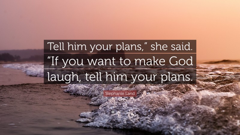 Stephanie Land Quote: “Tell him your plans,” she said. “If you want to make God laugh, tell him your plans.”