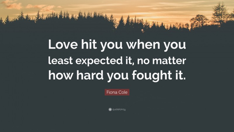 Fiona Cole Quote: “Love hit you when you least expected it, no matter how hard you fought it.”