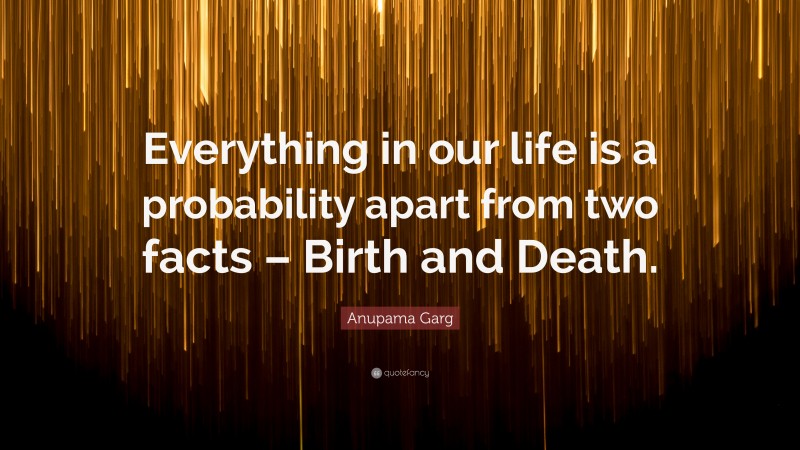Anupama Garg Quote: “Everything in our life is a probability apart from two facts – Birth and Death.”