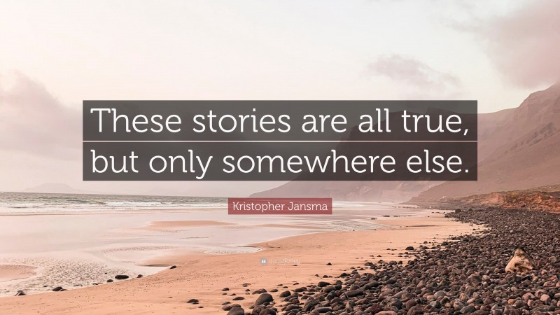 Kristopher Jansma Quote: “These stories are all true, but only somewhere else.”