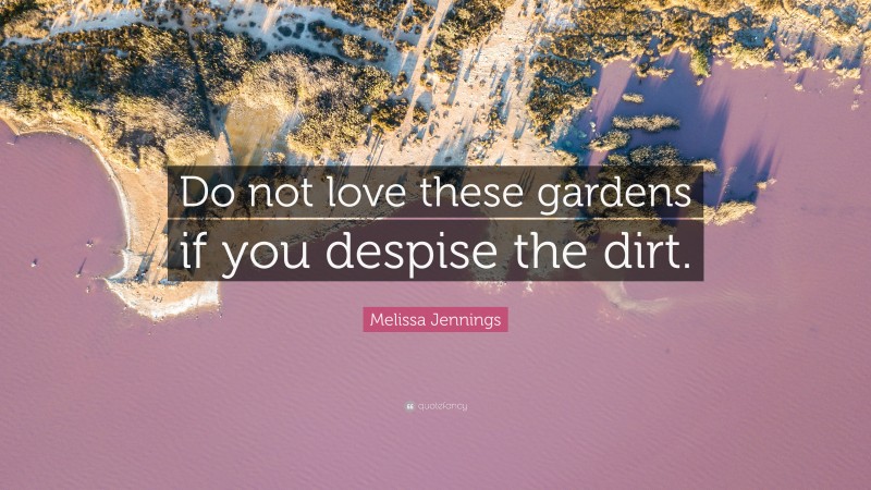 Melissa Jennings Quote: “Do not love these gardens if you despise the dirt.”