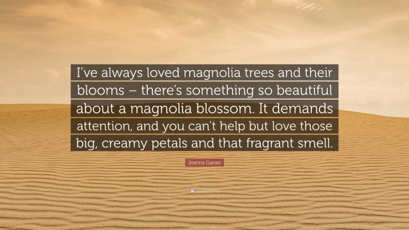 Joanna Gaines Quote: “I’ve always loved magnolia trees and their blooms – there’s something so beautiful about a magnolia blossom. It demands attention, and you can’t help but love those big, creamy petals and that fragrant smell.”