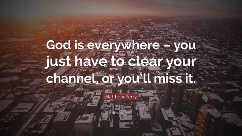 Matthew Perry Quote: “God is everywhere – you just have to clear your channel, or you’ll miss it.”