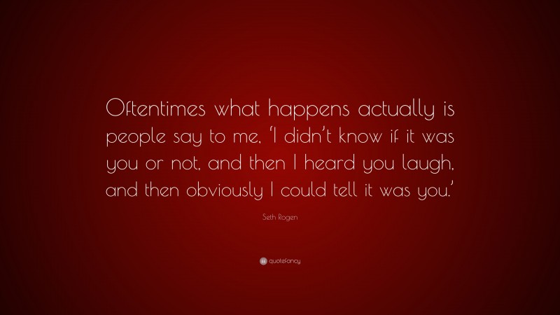 Seth Rogen Quote: “Oftentimes what happens actually is people say to me, ‘I didn’t know if it was you or not, and then I heard you laugh, and then obviously I could tell it was you.’”