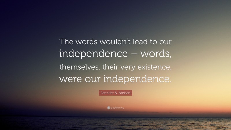 Jennifer A. Nielsen Quote: “The words wouldn’t lead to our independence – words, themselves, their very existence, were our independence.”