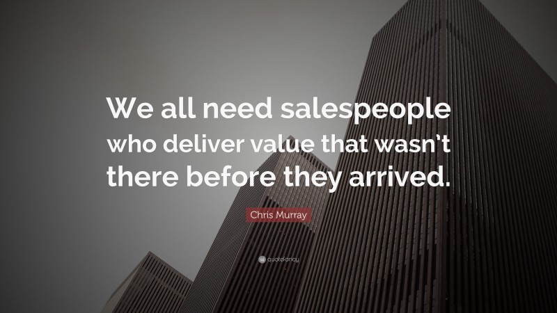 Chris Murray Quote: “We all need salespeople who deliver value that wasn’t there before they arrived.”