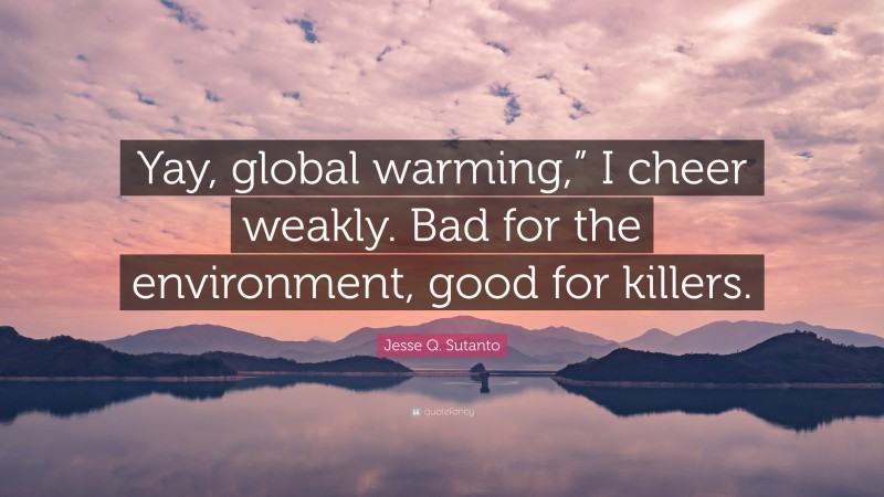 Jesse Q. Sutanto Quote: “Yay, global warming,” I cheer weakly. Bad for the environment, good for killers.”