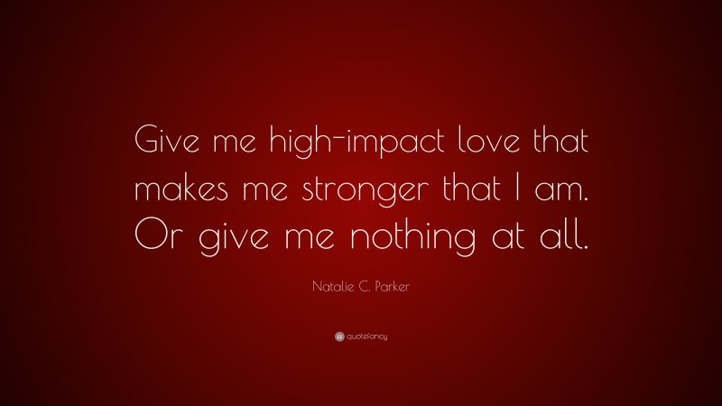 Natalie C. Parker Quote: “Give me high-impact love that makes me stronger that I am. Or give me nothing at all.”