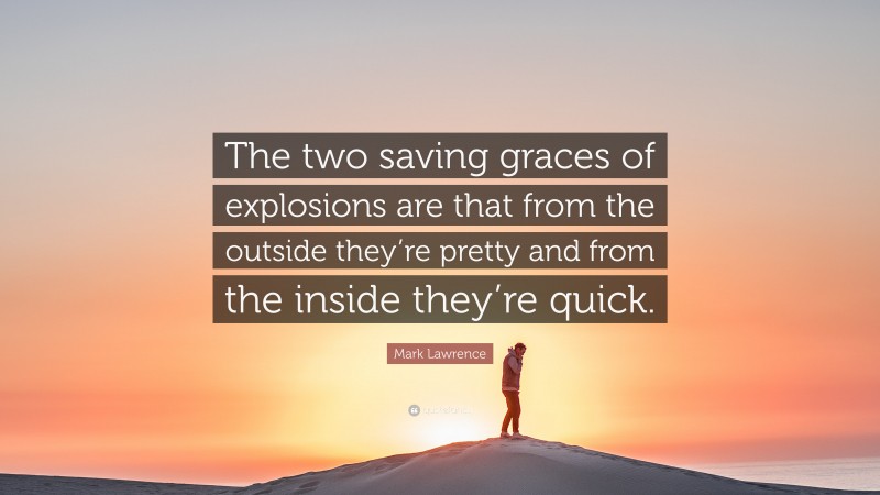 Mark Lawrence Quote: “The two saving graces of explosions are that from the outside they’re pretty and from the inside they’re quick.”