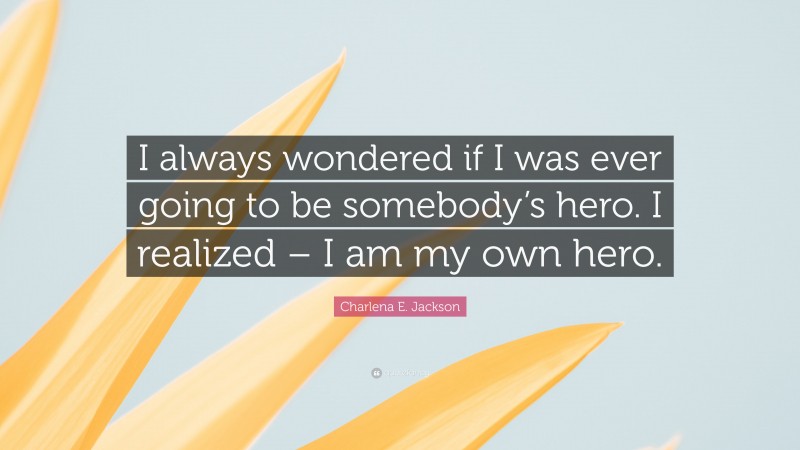 Charlena E. Jackson Quote: “I always wondered if I was ever going to be somebody’s hero. I realized – I am my own hero.”