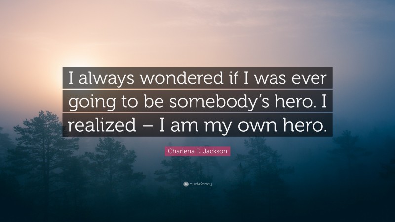 Charlena E. Jackson Quote: “I always wondered if I was ever going to be somebody’s hero. I realized – I am my own hero.”