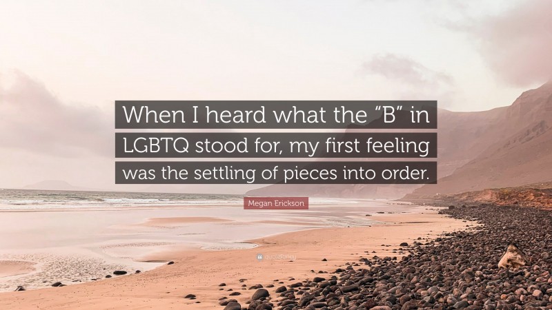 Megan Erickson Quote: “When I heard what the “B” in LGBTQ stood for, my first feeling was the settling of pieces into order.”