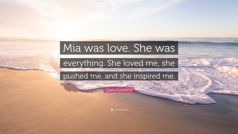 Claire Contreras Quote: “Mia was love. She was everything. She loved me, she pushed me, and she inspired me.”