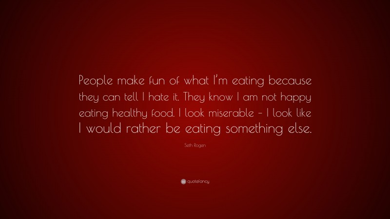 Seth Rogen Quote: “People make fun of what I’m eating because they can tell I hate it. They know I am not happy eating healthy food. I look miserable – I look like I would rather be eating something else.”