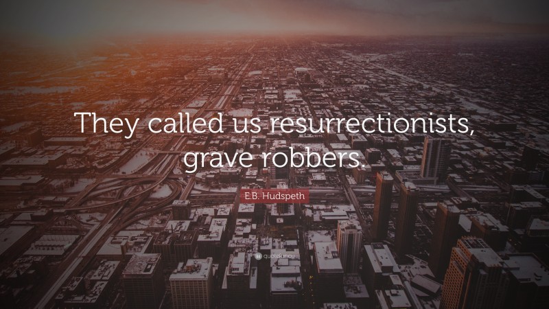 E.B. Hudspeth Quote: “They called us resurrectionists, grave robbers.”