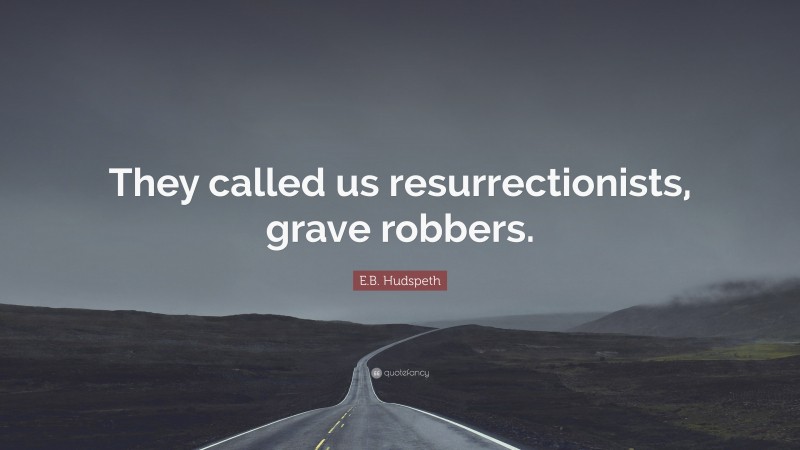 E.B. Hudspeth Quote: “They called us resurrectionists, grave robbers.”