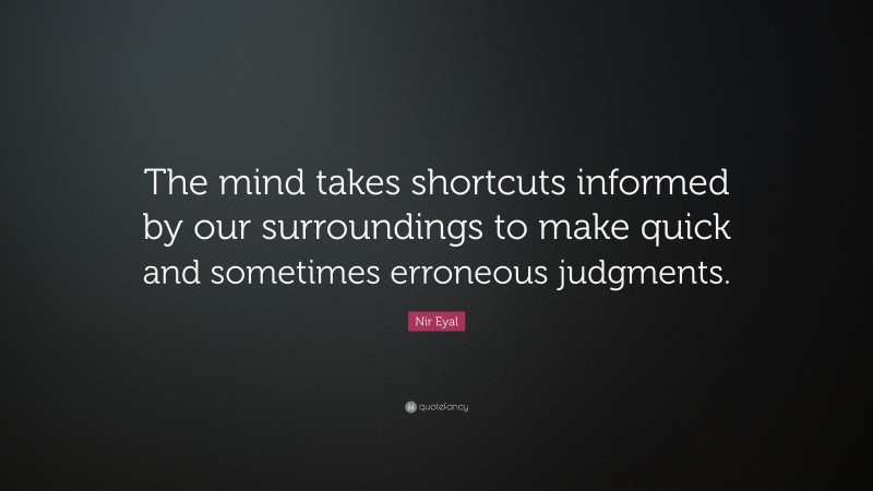 Nir Eyal Quote: “The mind takes shortcuts informed by our surroundings to make quick and sometimes erroneous judgments.”