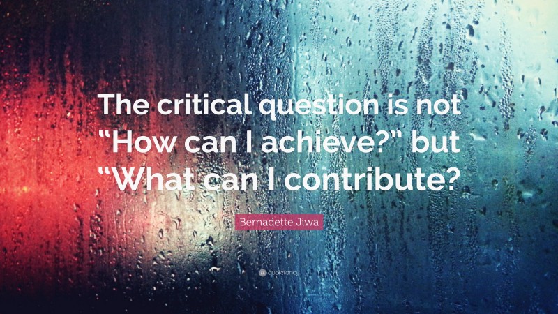 Bernadette Jiwa Quote: “The critical question is not “How can I achieve?” but “What can I contribute?”