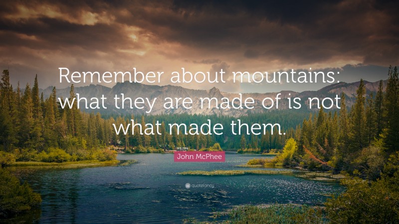 John McPhee Quote: “Remember about mountains: what they are made of is not what made them.”