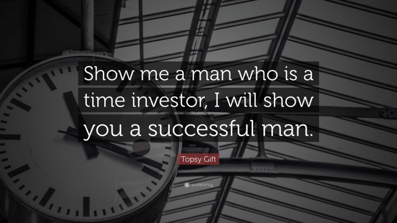 Topsy Gift Quote: “Show me a man who is a time investor, I will show you a successful man.”