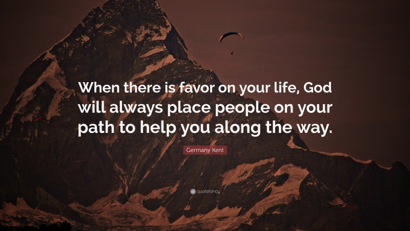 Germany Kent Quote: “When there is favor on your life, God will always place people on your path to help you along the way.”
