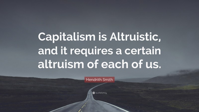 Hendrith Smith Quote: “Capitalism is Altruistic, and it requires a certain altruism of each of us.”