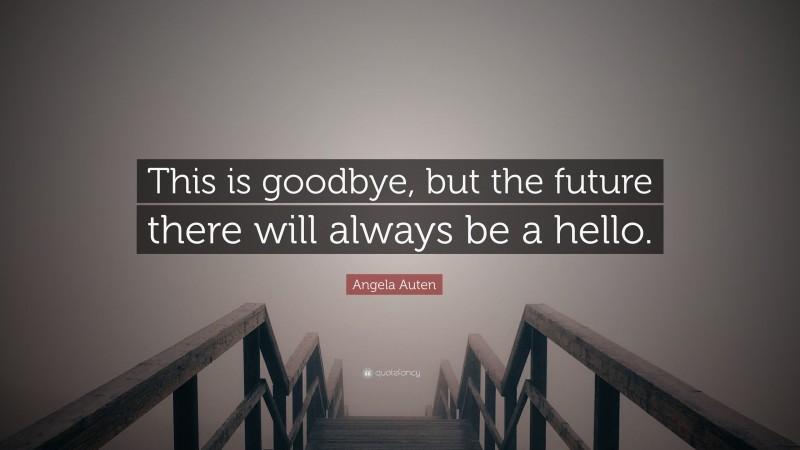 Angela Auten Quote: “This is goodbye, but the future there will always be a hello.”