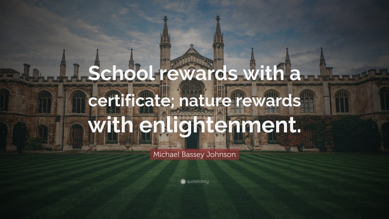 Michael Bassey Johnson Quote: “School rewards with a certificate; nature rewards with enlightenment.”