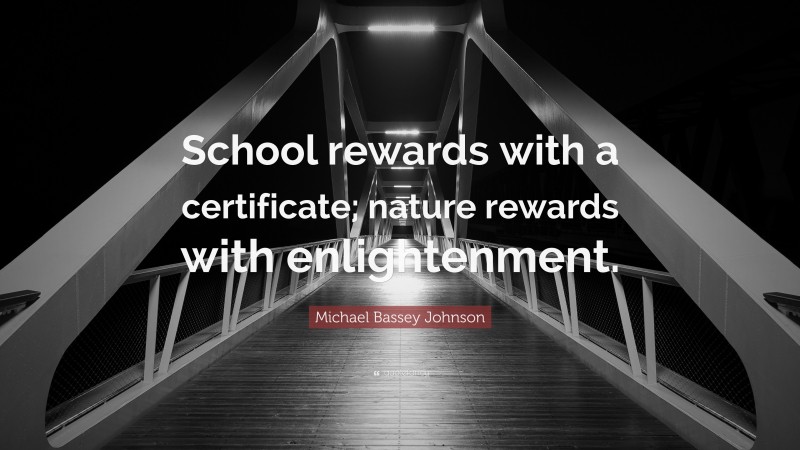 Michael Bassey Johnson Quote: “School rewards with a certificate; nature rewards with enlightenment.”