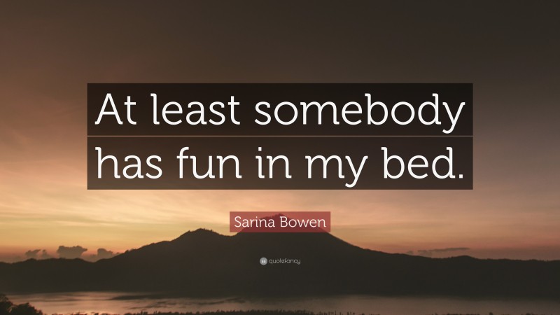 Sarina Bowen Quote: “At least somebody has fun in my bed.”