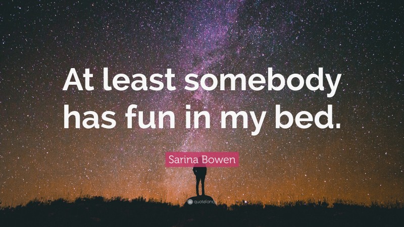 Sarina Bowen Quote: “At least somebody has fun in my bed.”