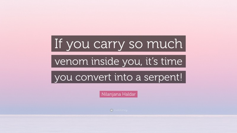 Nilanjana Haldar Quote: “If you carry so much venom inside you, it’s time you convert into a serpent!”