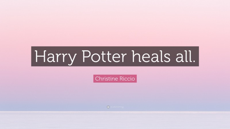 Christine Riccio Quote: “Harry Potter heals all.”