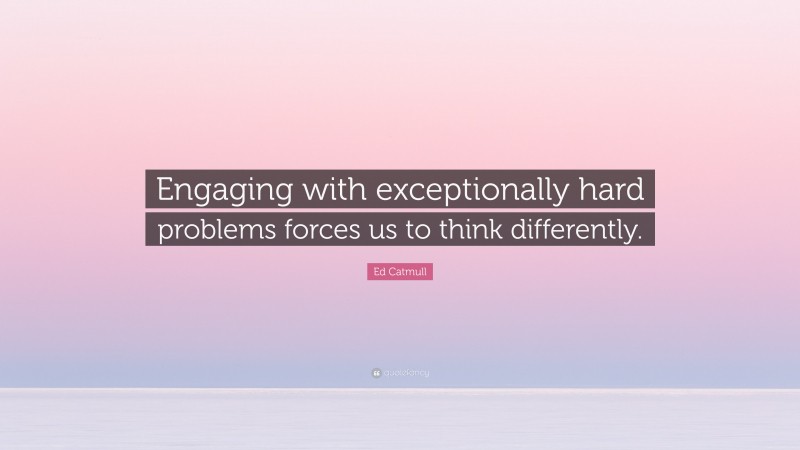 Ed Catmull Quote: “Engaging with exceptionally hard problems forces us to think differently.”