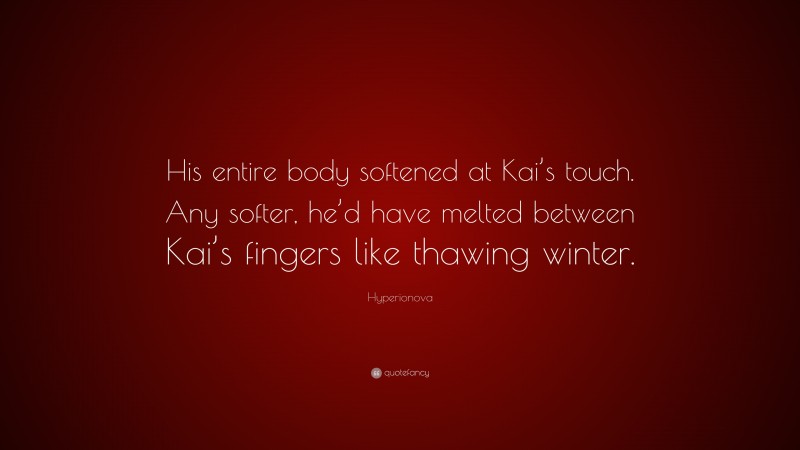 Hyperionova Quote: “His entire body softened at Kai’s touch. Any softer, he’d have melted between Kai’s fingers like thawing winter.”