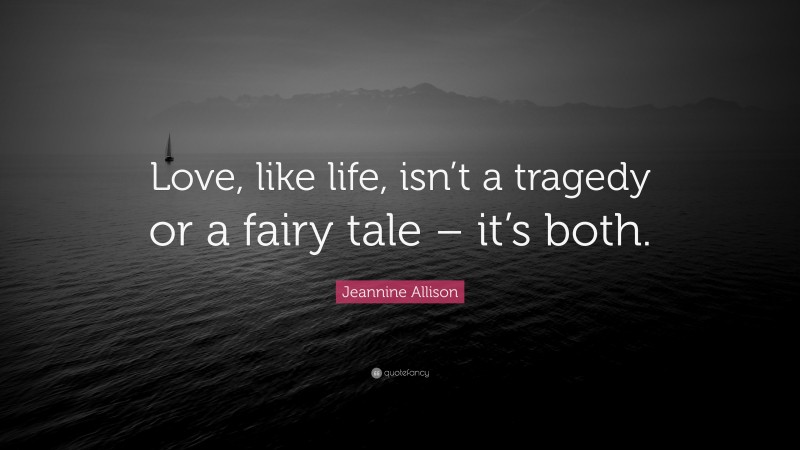 Jeannine Allison Quote: “Love, like life, isn’t a tragedy or a fairy tale – it’s both.”