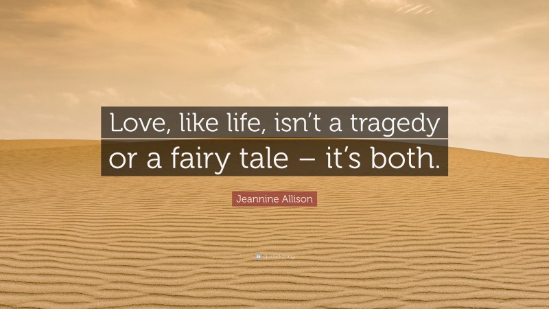 Jeannine Allison Quote: “Love, like life, isn’t a tragedy or a fairy tale – it’s both.”