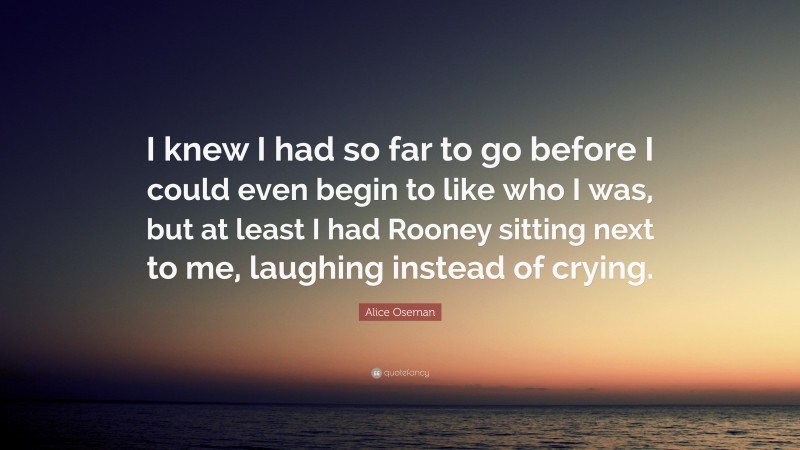 Alice Oseman Quote: “I knew I had so far to go before I could even begin to like who I was, but at least I had Rooney sitting next to me, laughing instead of crying.”