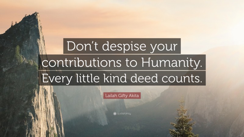 Lailah Gifty Akita Quote: “Don’t despise your contributions to Humanity. Every little kind deed counts.”