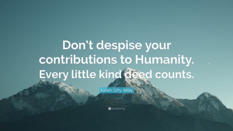 Lailah Gifty Akita Quote: “Don’t despise your contributions to Humanity. Every little kind deed counts.”