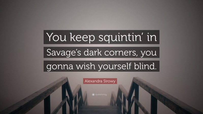 Alexandra Sirowy Quote: “You keep squintin’ in Savage’s dark corners, you gonna wish yourself blind.”