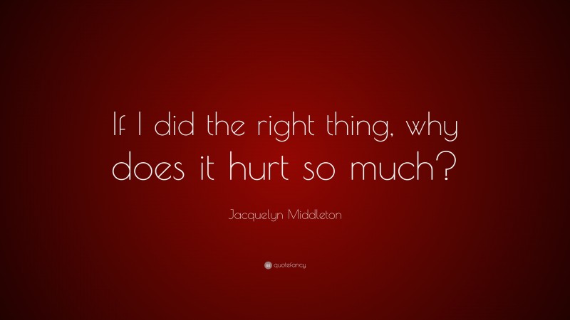 Jacquelyn Middleton Quote: “If I did the right thing, why does it hurt so much?”