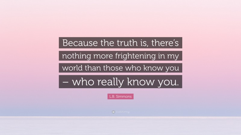 L.B. Simmons Quote: “Because the truth is, there’s nothing more frightening in my world than those who know you – who really know you.”