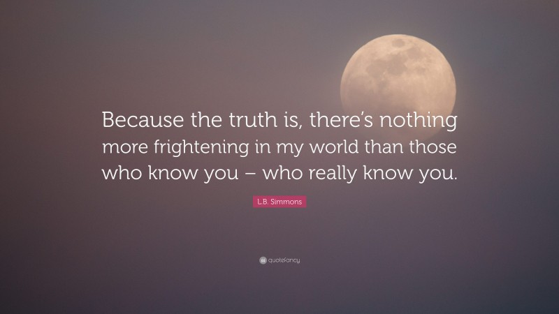 L.B. Simmons Quote: “Because the truth is, there’s nothing more frightening in my world than those who know you – who really know you.”