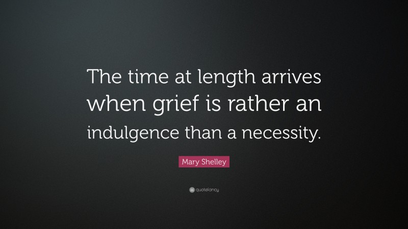Mary Shelley Quote: “The time at length arrives when grief is rather an indulgence than a necessity.”